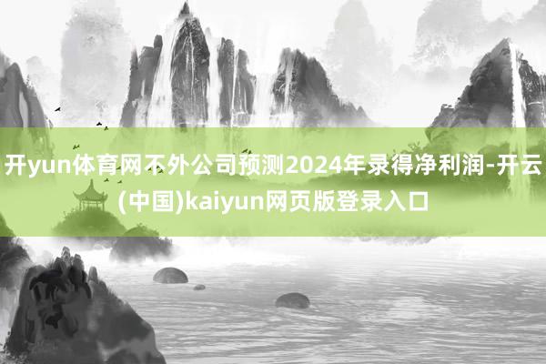 开yun体育网不外公司预测2024年录得净利润-开云(中国)kaiyun网页版登录入口