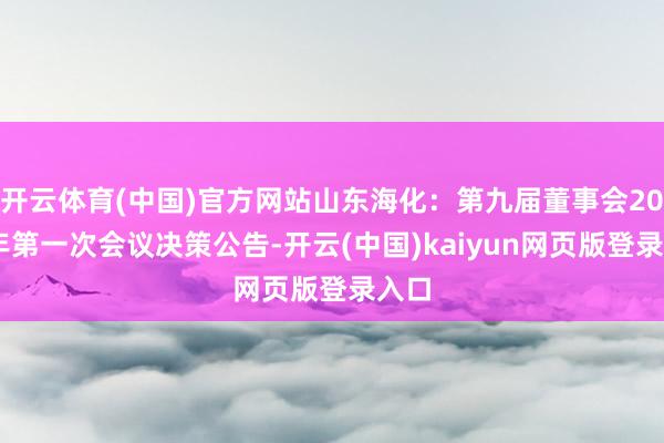 开云体育(中国)官方网站山东海化：第九届董事会2025年第一次会议决策公告-开云(中国)kaiyun网页版登录入口