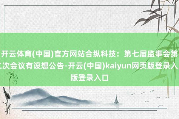 开云体育(中国)官方网站合纵科技：第七届监事会第二次会议有设想公告-开云(中国)kaiyun网页版登录入口