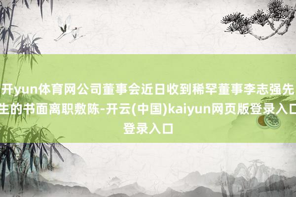 开yun体育网公司董事会近日收到稀罕董事李志强先生的书面离职敷陈-开云(中国)kaiyun网页版登录入口