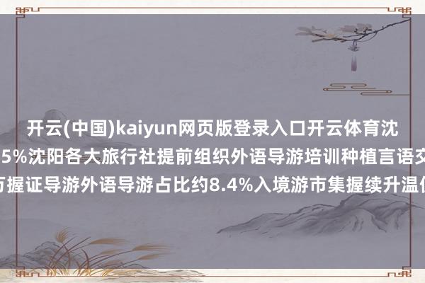 开云(中国)kaiyun网页版登录入口开云体育沈阳入境游订单量同比增长65%沈阳各大旅行社提前组织外语导游培训种植言语交流才能现在中国约有66万握证导游外语导游占比约8.4%入境游市集握续升温使多个语种的导游枯竭态势越发显然作家:潘昱龙 丁非白 洪可润 -开云(中国)kaiyun网页版登录入口