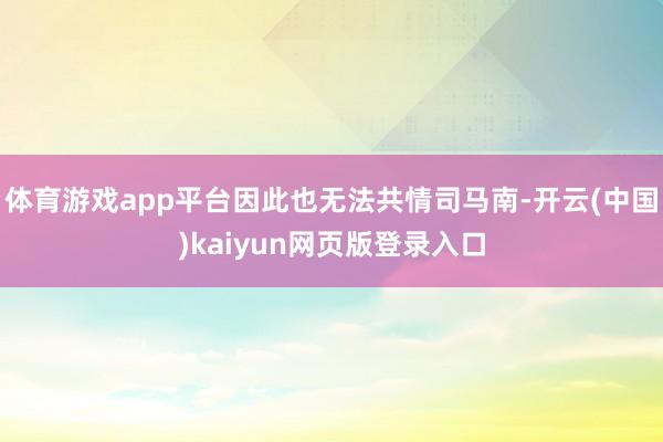 体育游戏app平台因此也无法共情司马南-开云(中国)kaiyun网页版登录入口
