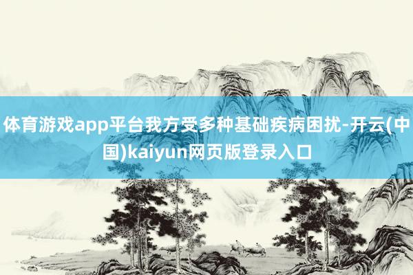 体育游戏app平台我方受多种基础疾病困扰-开云(中国)kaiyun网页版登录入口