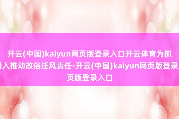 开云(中国)kaiyun网页版登录入口开云体育为抓续潜入推动改俗迁风责任-开云(中国)kaiyun网页版登录入口