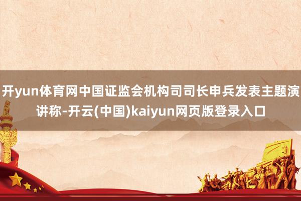 开yun体育网中国证监会机构司司长申兵发表主题演讲称-开云(中国)kaiyun网页版登录入口